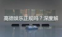 高德娱乐正规吗？深度解析其资质与玩家真实体验