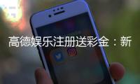 高德娱乐注册送彩金：新用户专享彩金礼包轻松领取