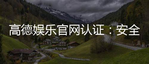 高德娱乐官网认证：安全可靠的在线娱乐平台首选