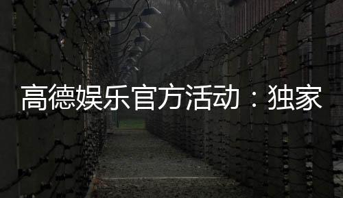 高德娱乐官方活动：独家福利与精彩赛事等你参与