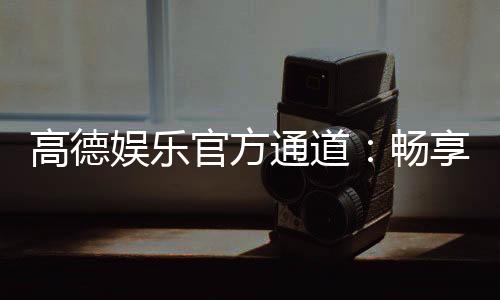 高德娱乐官方通道：畅享顶级棋牌与电子游艺的尊贵体验