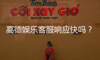 高德娱乐客服响应快吗？实测体验告诉你答案