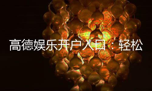 高德娱乐开户入口：轻松注册畅享顶级棋牌电游盛宴