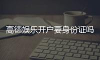 高德娱乐开户要身份证吗？安全注册流程及证件要求详解