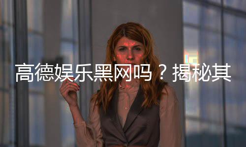 高德娱乐黑网吗？揭秘其真伪与安全玩法指南