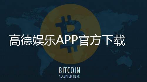 高德娱乐APP官方下载通道：安全便捷的一站式娱乐平台入口