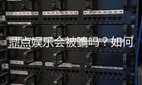 鼎点娱乐会被骗吗？如何识别正规平台？