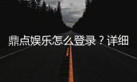 鼎点娱乐怎么登录？详细步骤与常见问题解答
