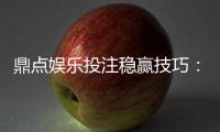 鼎点娱乐投注稳赢技巧：资深玩家分享实战盈利三大法则