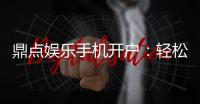 鼎点娱乐手机开户：轻松三步完成注册畅享顶级游戏体验