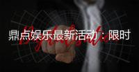 鼎点娱乐最新活动：限时豪礼大放送新老玩家同享福利