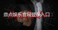 鼎点娱乐官网登录入口：畅享娱乐乐趣