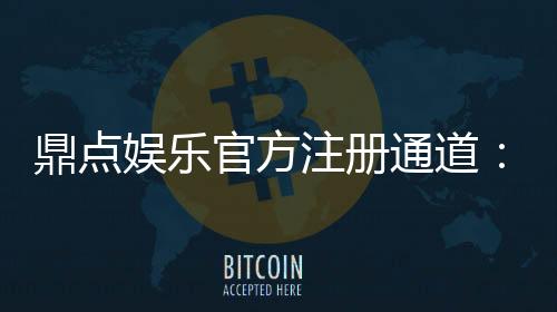 鼎点娱乐官方注册通道：快速开户畅享顶级棋牌电游盛宴