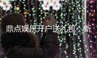 鼎点娱乐开户送礼包：新会员专享豪礼首存即送大礼包！