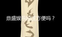 鼎盛娱乐投注方便吗？
