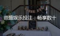 鼎盛娱乐投注：畅享数十种精彩电子游艺玩法