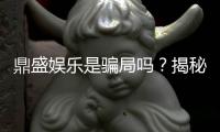 鼎盛娱乐是骗局吗？揭秘真相
