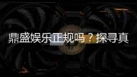 鼎盛娱乐正规吗？探寻真相