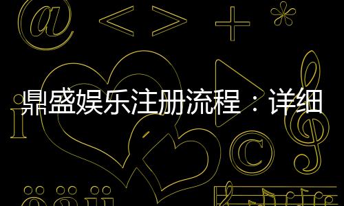 鼎盛娱乐注册流程：详细步骤解析