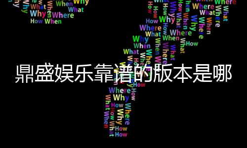 鼎盛娱乐靠谱的版本是哪一个：经验分享