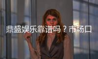 鼎盛娱乐靠谱吗？市场口碑解析