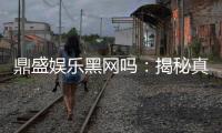 鼎盛娱乐黑网吗：揭秘真相