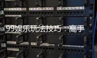 99娱乐玩法技巧：高手必备的实战秘籍与赢钱策略