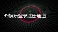 99娱乐登录注册通道：快速注册指南与独家优惠一览