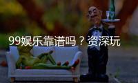 99娱乐靠谱吗？资深玩家亲测平台安全性与游戏体验