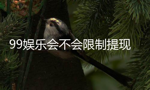 99娱乐会不会限制提现？深度解析平台提款规则与到账时效