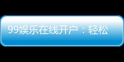 99娱乐在线开户:轻松注册畅享顶级棋牌娱乐体验