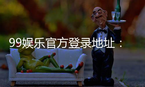 99娱乐官方登录地址：畅享顶级棋牌与电子游艺的尊贵体验