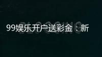 99娱乐开户送彩金：新会员专享彩金礼包及游戏攻略
