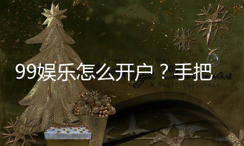 99娱乐怎么开户？手把手教你快速注册畅玩棋牌