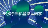 99娱乐手机登录：畅享移动端棋牌游戏的极致体验