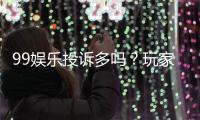 99娱乐投诉多吗？玩家真实反馈与平台解析