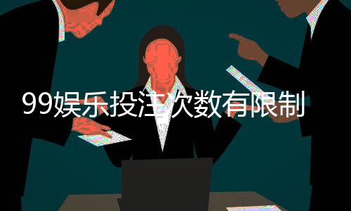 99娱乐投注次数有限制吗？平台规则与玩法详解