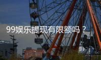 99娱乐提现有限额吗？全面解析提款规则与额度限制