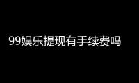 99娱乐提现有手续费吗？手续费标准及到账时间详解