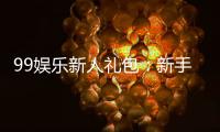 99娱乐新人礼包：新手必领的超值福利与独家优惠