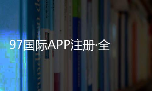 97国际APP注册·全面指南