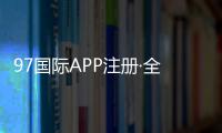 97国际APP注册·全面指南