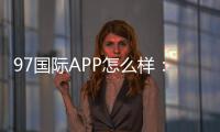 97国际APP怎么样：玩家口碑分享