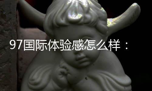97国际体验感怎么样:走进顶级棋牌娱乐天堂