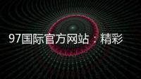 97国际官方网站：精彩游戏等你来体验