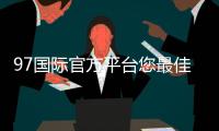 97国际官方平台您最佳的娱乐选择