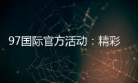 97国际官方活动：精彩纷呈尽在眼前