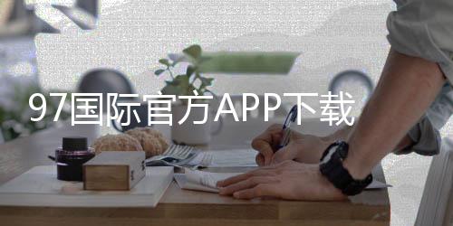 97国际官方APP下载：畅享棋牌娱乐乐趣