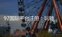 97国际平台注册：玩转娱乐投注尽在掌握