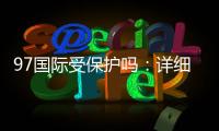 97国际受保护吗：详细保障措施揭秘